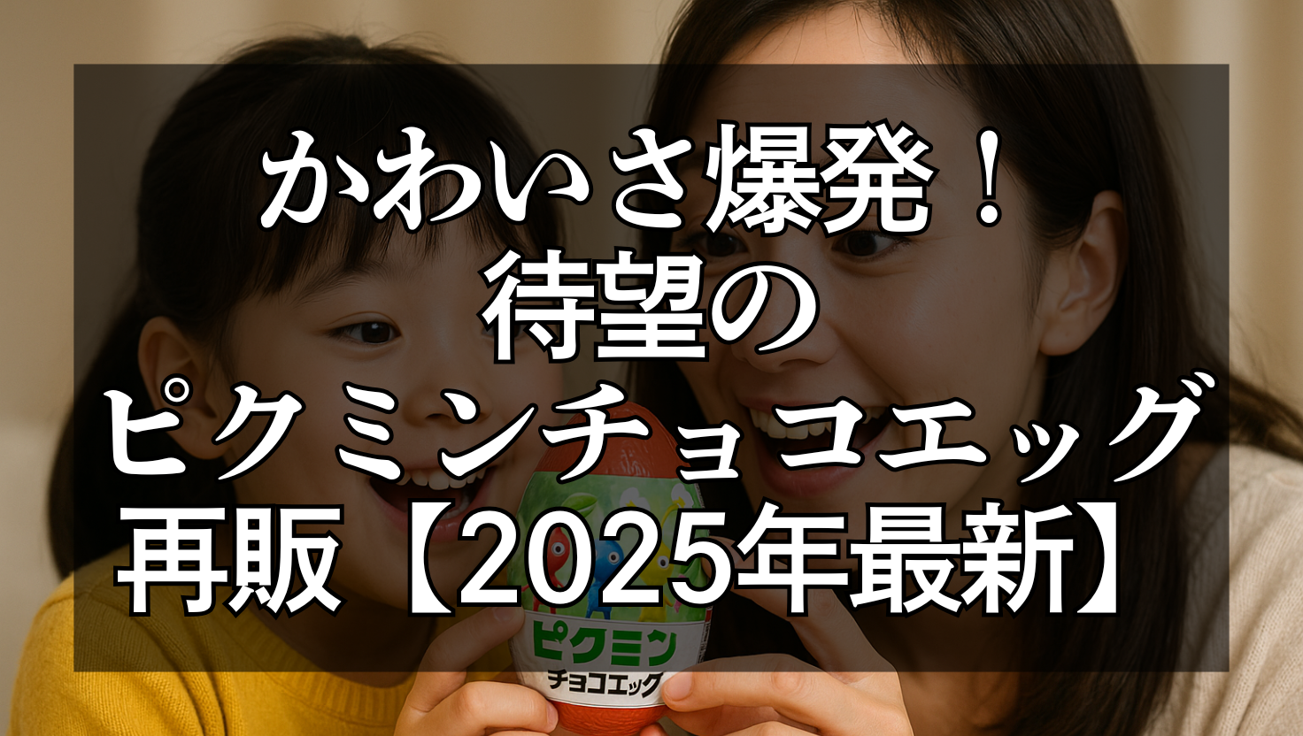 母親と幼い娘が笑顔でピクミンチョコエッグを手に持ち、嬉しそうに見つめている様子。暖かい光に包まれた室内で、親子のワクワクした表情が印象的なリアル写真風の画像。